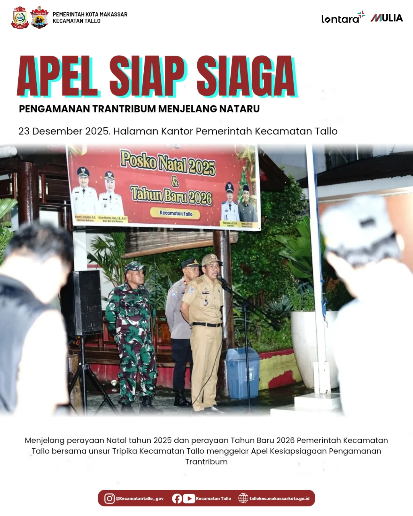 Apel Siap Siaga Pengamanan Ketenteraman dan Ketertiban Umum (Trantibum) Menjelang Natal dan Tahun Baru. Apel Siap Siaga Pengamanan Ketenteraman dan Ketertiban Umum (Trantibum) Menjelang Natal dan Tahun Baru
📍 Halaman Kantor Pemerintah Kecamatan Tallo
🗓 23 Desember 2025

Menjelang perayaan Natal Tahun 2025 dan Tahun Baru 2026, Pemerintah Kecamatan Tallo bersama unsur Tripika Kecamatan Tallo melaksanakan Apel Siap Siaga Pengamanan Ketenteraman dan Ketertiban Umum (Trantibum).

Kegiatan ini bertujuan untuk memastikan kesiapan personel serta memperkuat koordinasi lintas sektor dalam menjaga situasi keamanan, ketertiban, dan kenyamanan masyarakat selama perayaan Natal dan Tahun Baru di wilayah Kecamatan Tallo.