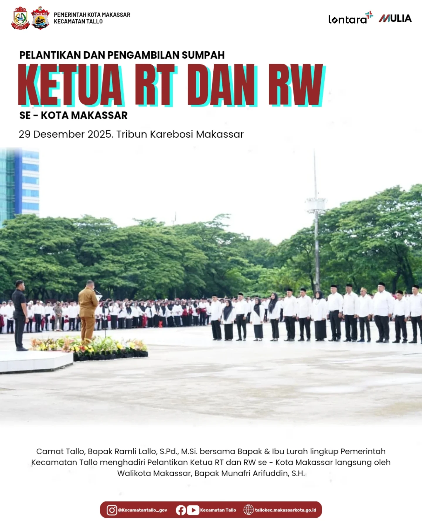 Pelantikan dan Pengambilan Sumpah Ketua RT dan RW se-Kota Makassar. 📍 Tribun Karebosi, Makassar
🗓 29 Desember 2025

Camat Tallo, Bapak Ramli Lallo, S.Pd., M.Si., bersama Bapak dan Ibu Lurah lingkup Pemerintah Kecamatan Tallo, menghadiri Pelantikan dan Pengambilan Sumpah Ketua RT dan RW se-Kota Makassar yang dilantik langsung oleh Wali Kota Makassar, Bapak Munafri Arifuddin, S.H.

Kegiatan ini merupakan bagian dari upaya Pemerintah Kota Makassar dalam memperkuat tata kelola pemerintahan di tingkat RT dan RW serta meningkatkan pelayanan kepada masyarakat.